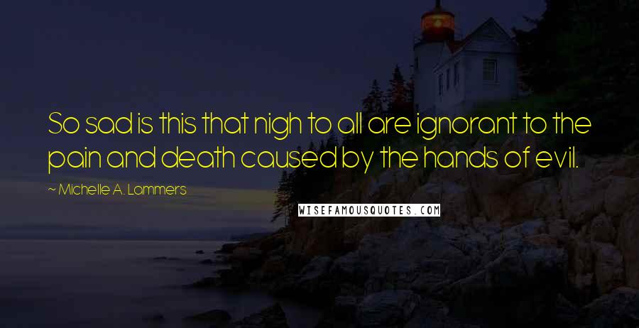 Michelle A. Lammers Quotes: So sad is this that nigh to all are ignorant to the pain and death caused by the hands of evil.