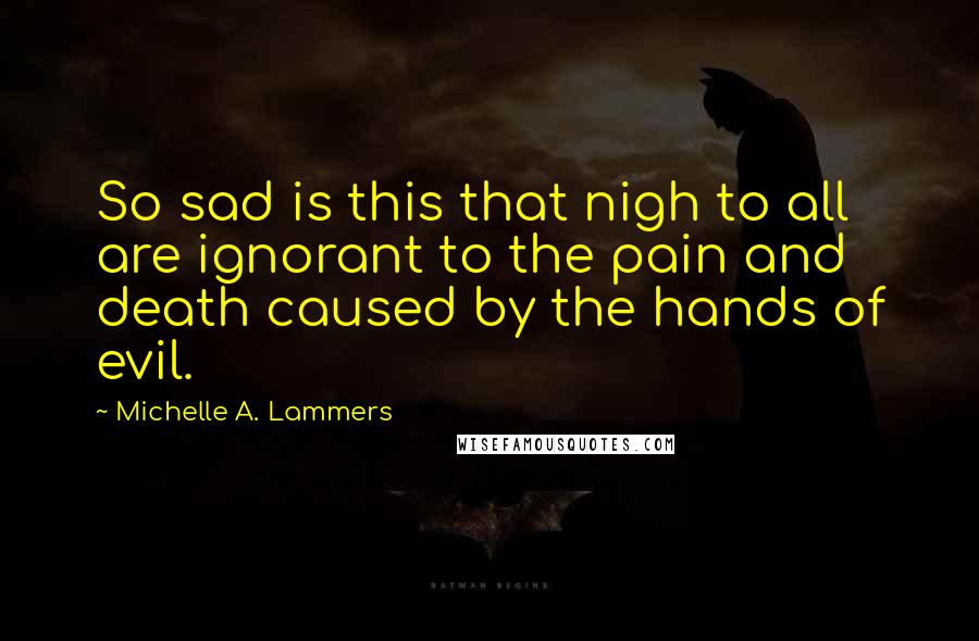 Michelle A. Lammers Quotes: So sad is this that nigh to all are ignorant to the pain and death caused by the hands of evil.