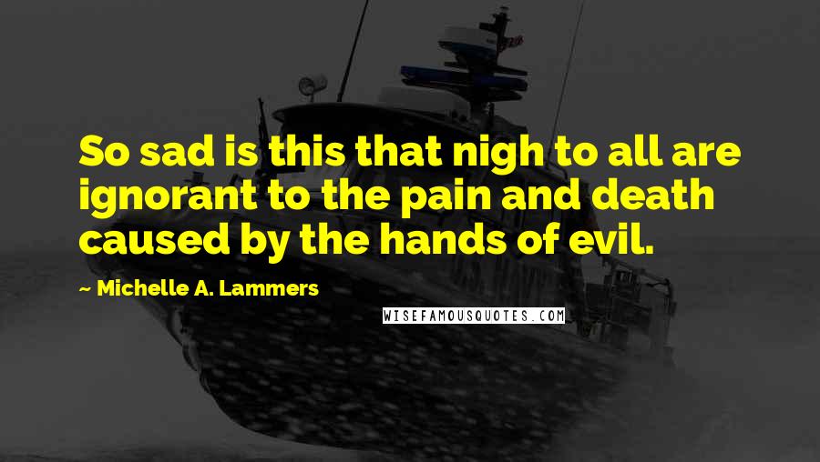 Michelle A. Lammers Quotes: So sad is this that nigh to all are ignorant to the pain and death caused by the hands of evil.
