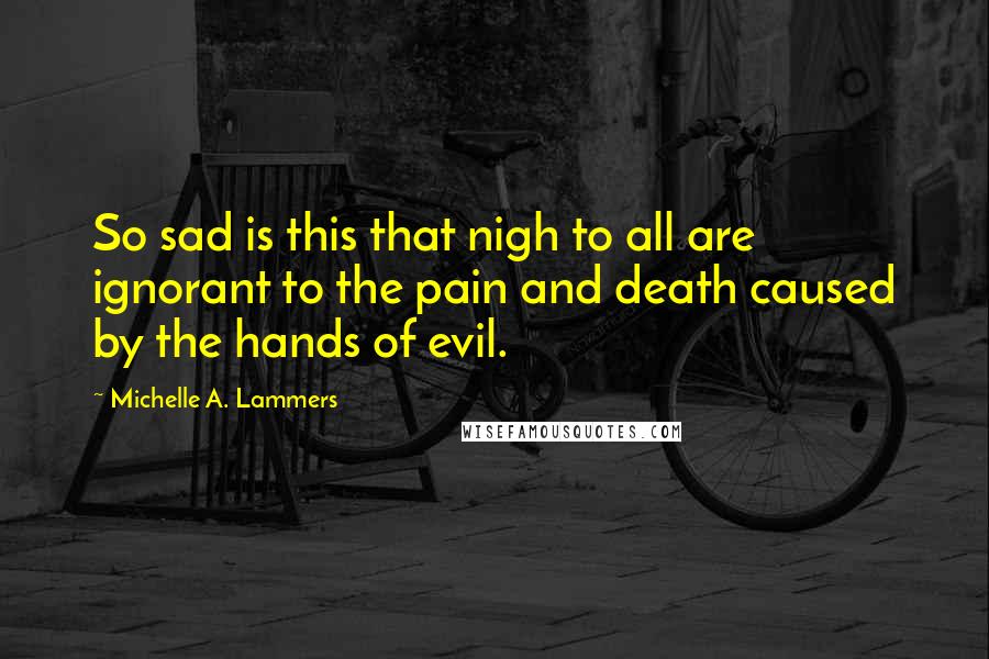 Michelle A. Lammers Quotes: So sad is this that nigh to all are ignorant to the pain and death caused by the hands of evil.