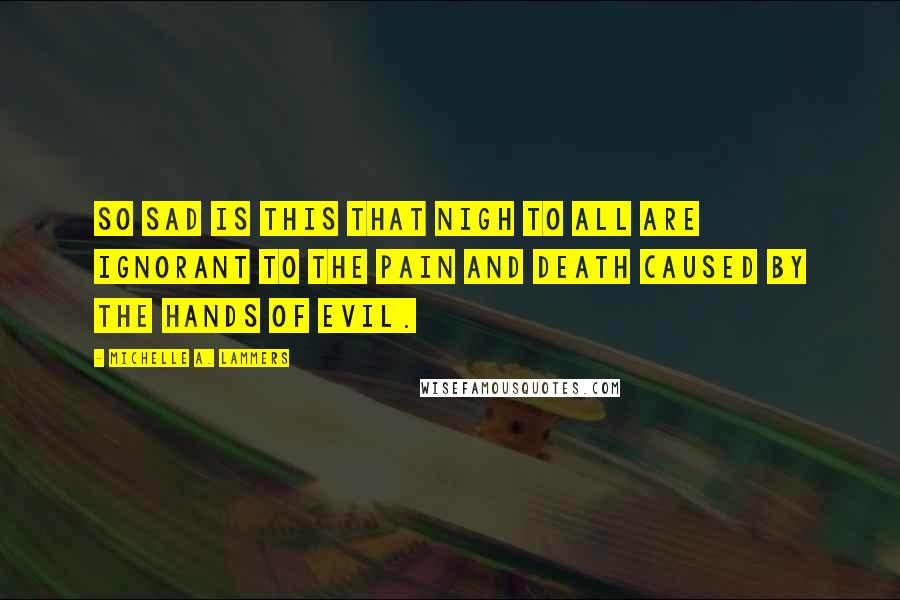 Michelle A. Lammers Quotes: So sad is this that nigh to all are ignorant to the pain and death caused by the hands of evil.