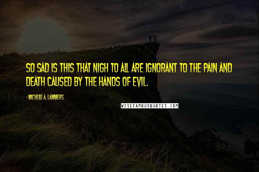 Michelle A. Lammers Quotes: So sad is this that nigh to all are ignorant to the pain and death caused by the hands of evil.