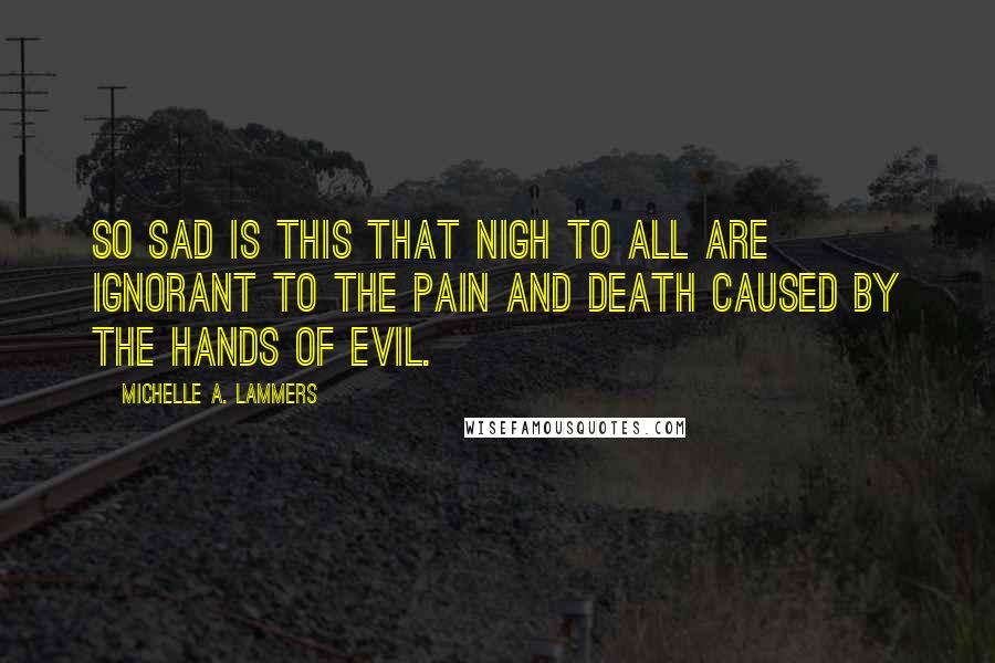 Michelle A. Lammers Quotes: So sad is this that nigh to all are ignorant to the pain and death caused by the hands of evil.