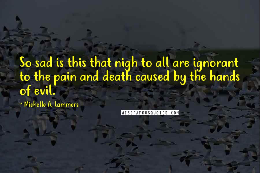 Michelle A. Lammers Quotes: So sad is this that nigh to all are ignorant to the pain and death caused by the hands of evil.