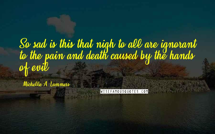 Michelle A. Lammers Quotes: So sad is this that nigh to all are ignorant to the pain and death caused by the hands of evil.