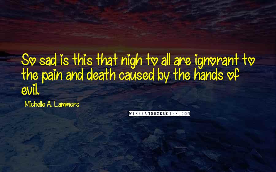 Michelle A. Lammers Quotes: So sad is this that nigh to all are ignorant to the pain and death caused by the hands of evil.