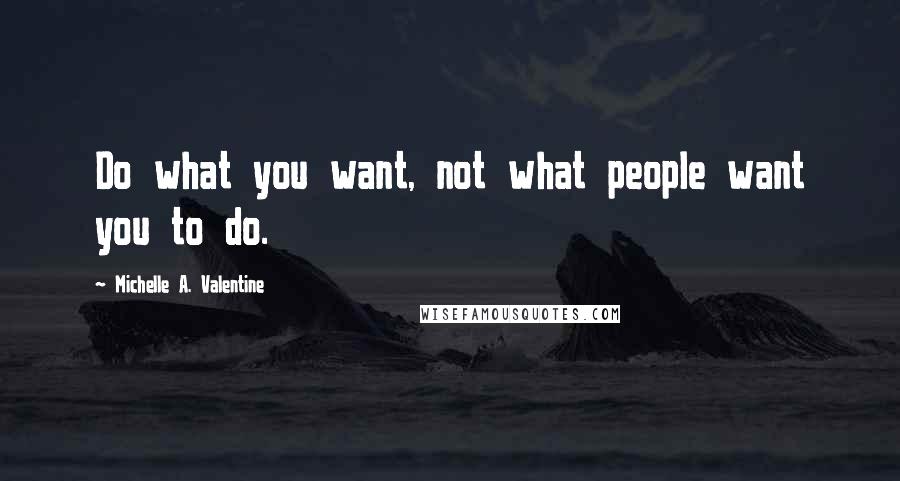 Michelle A. Valentine Quotes: Do what you want, not what people want you to do.