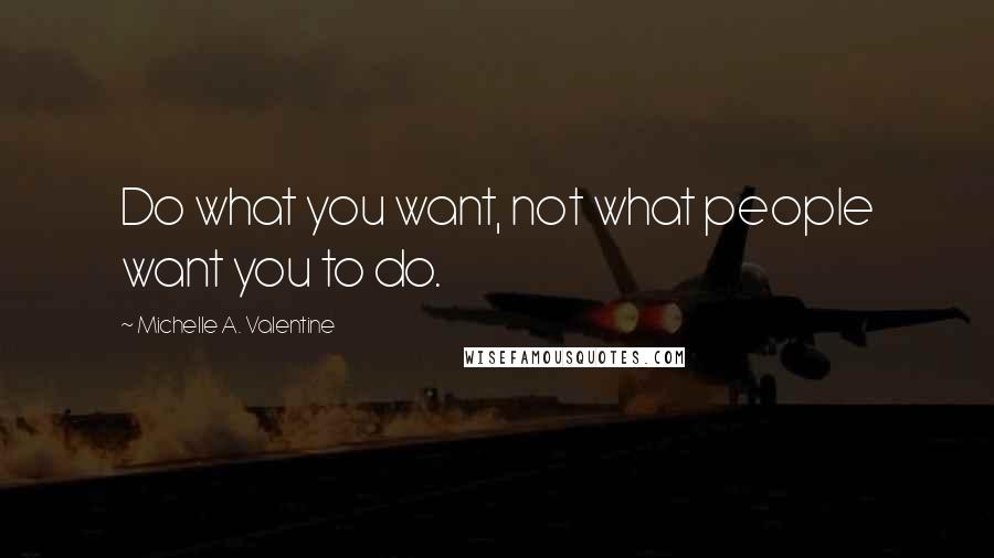 Michelle A. Valentine Quotes: Do what you want, not what people want you to do.