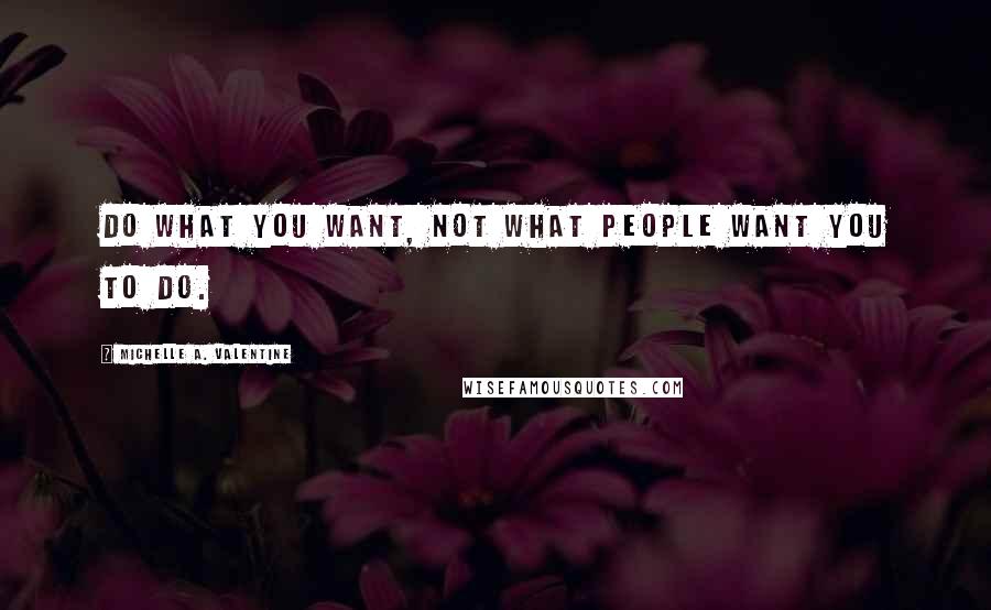 Michelle A. Valentine Quotes: Do what you want, not what people want you to do.