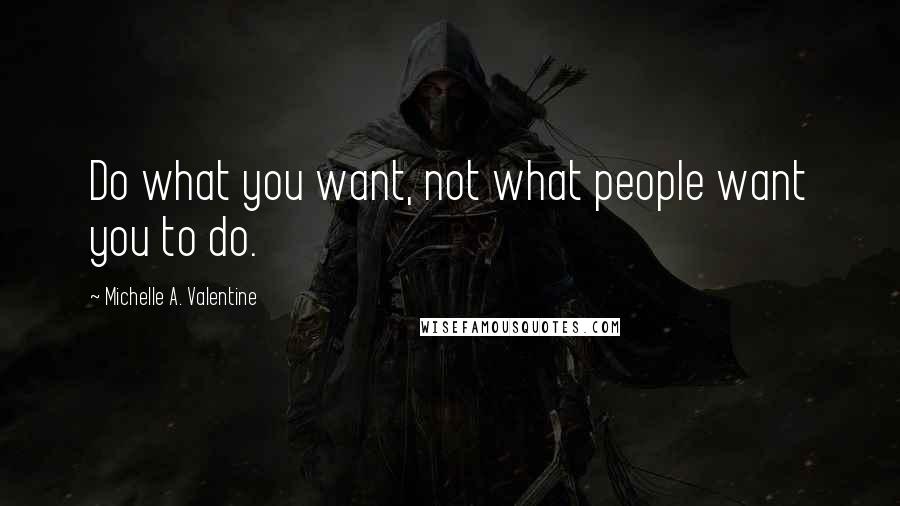 Michelle A. Valentine Quotes: Do what you want, not what people want you to do.