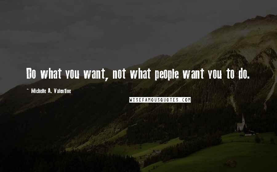 Michelle A. Valentine Quotes: Do what you want, not what people want you to do.