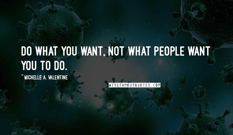 Michelle A. Valentine Quotes: Do what you want, not what people want you to do.