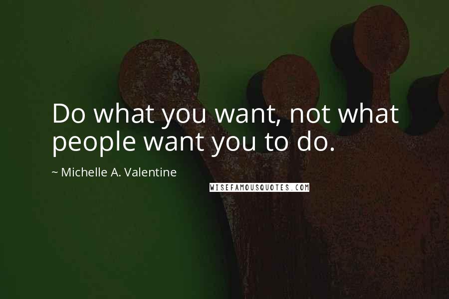 Michelle A. Valentine Quotes: Do what you want, not what people want you to do.