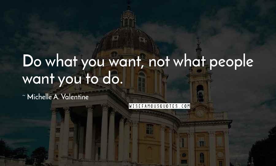 Michelle A. Valentine Quotes: Do what you want, not what people want you to do.