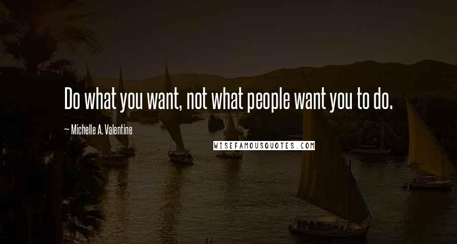 Michelle A. Valentine Quotes: Do what you want, not what people want you to do.