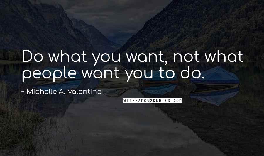 Michelle A. Valentine Quotes: Do what you want, not what people want you to do.