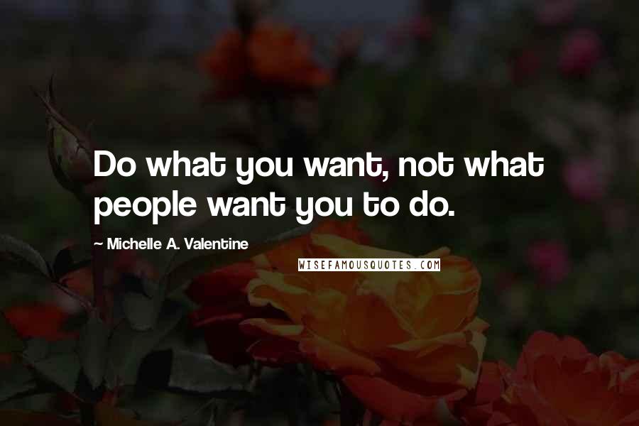 Michelle A. Valentine Quotes: Do what you want, not what people want you to do.