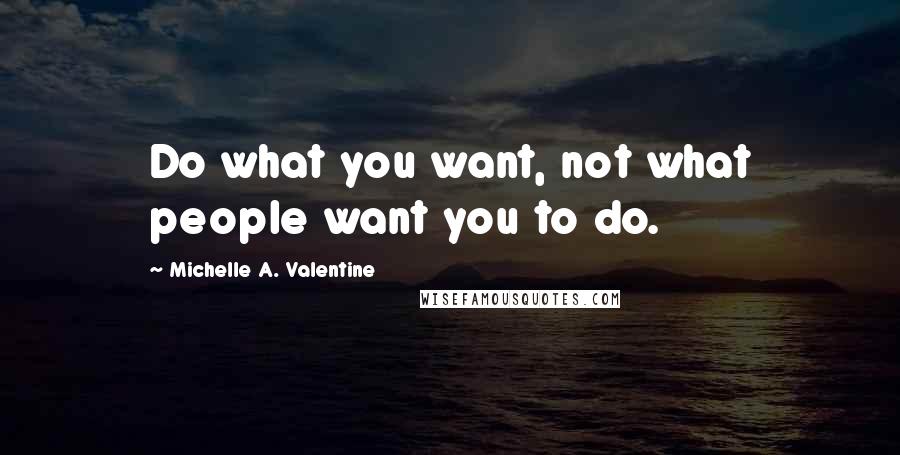 Michelle A. Valentine Quotes: Do what you want, not what people want you to do.