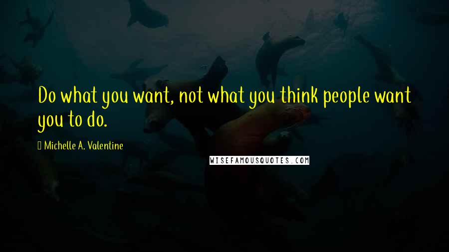 Michelle A. Valentine Quotes: Do what you want, not what you think people want you to do.