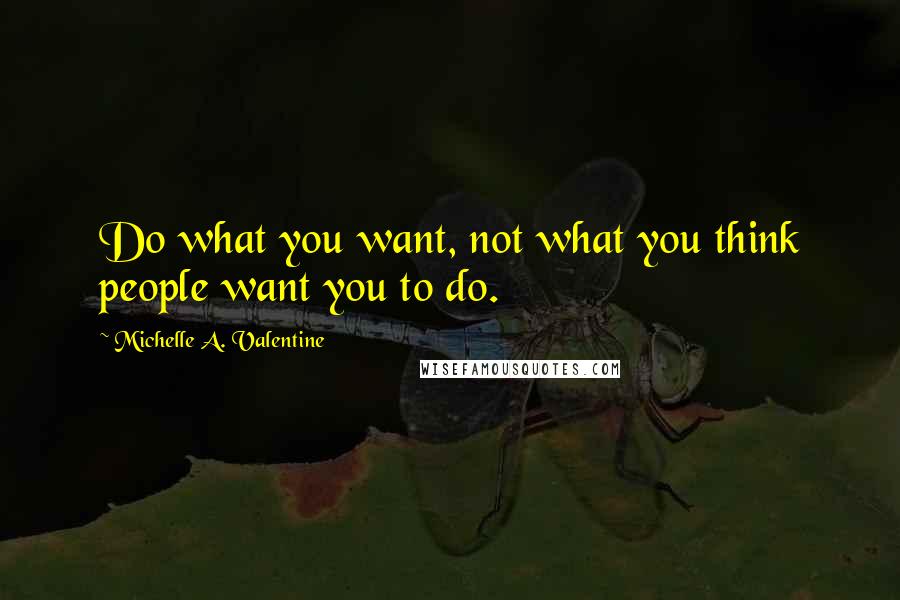 Michelle A. Valentine Quotes: Do what you want, not what you think people want you to do.