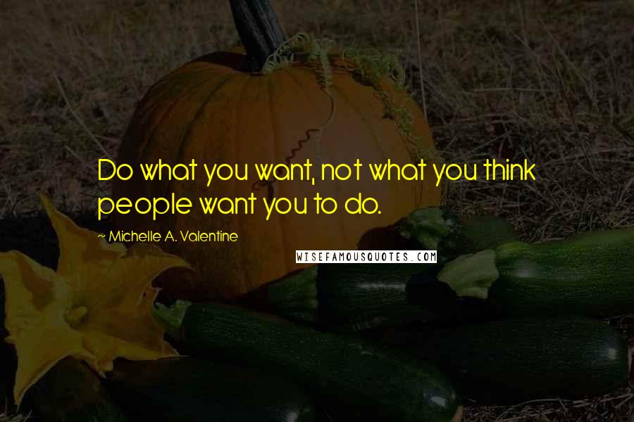 Michelle A. Valentine Quotes: Do what you want, not what you think people want you to do.