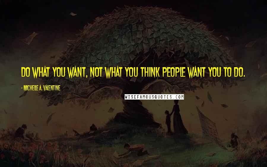 Michelle A. Valentine Quotes: Do what you want, not what you think people want you to do.