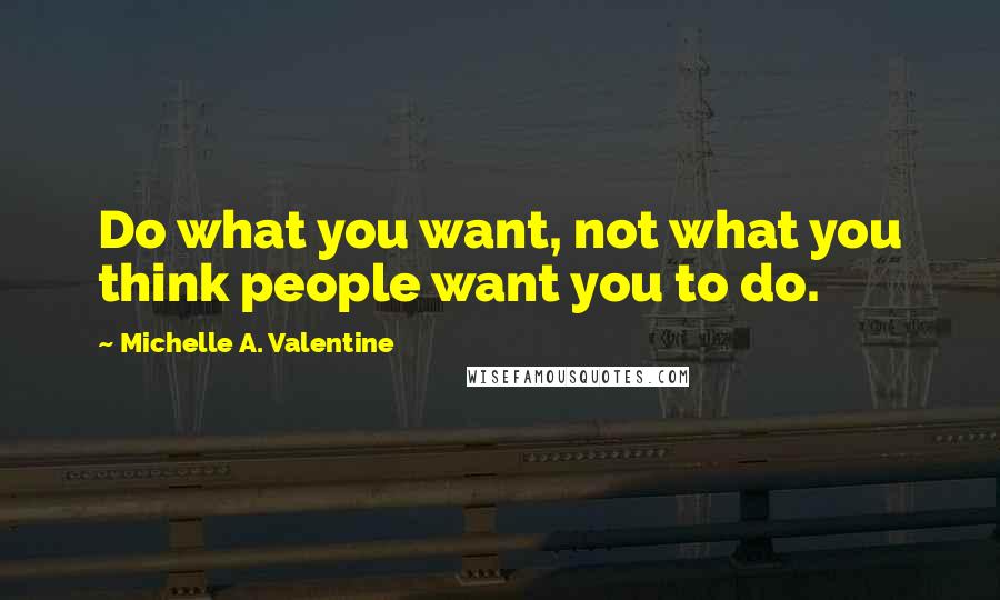 Michelle A. Valentine Quotes: Do what you want, not what you think people want you to do.