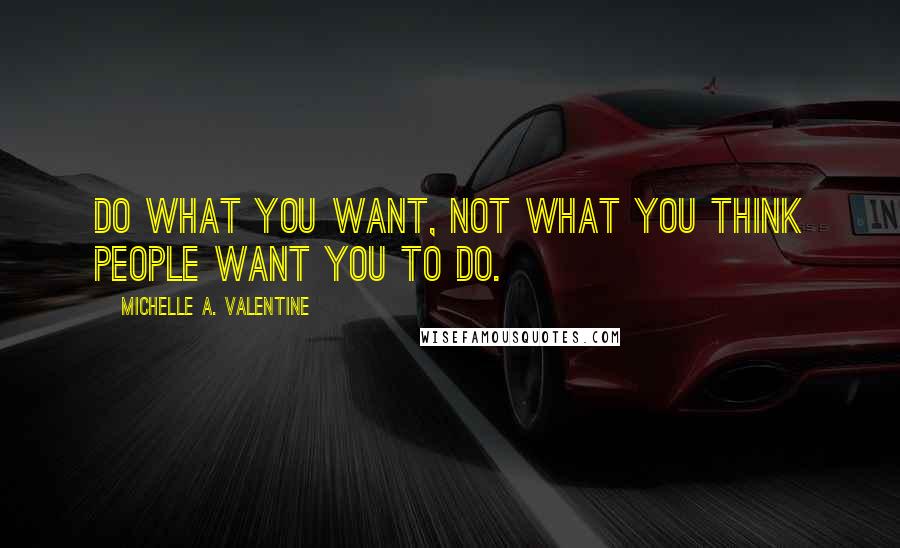 Michelle A. Valentine Quotes: Do what you want, not what you think people want you to do.