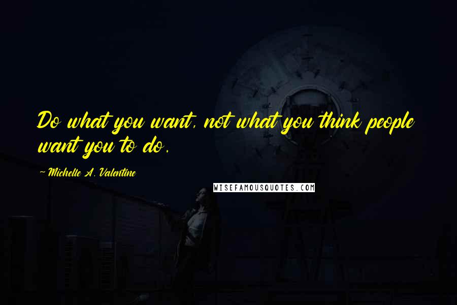 Michelle A. Valentine Quotes: Do what you want, not what you think people want you to do.