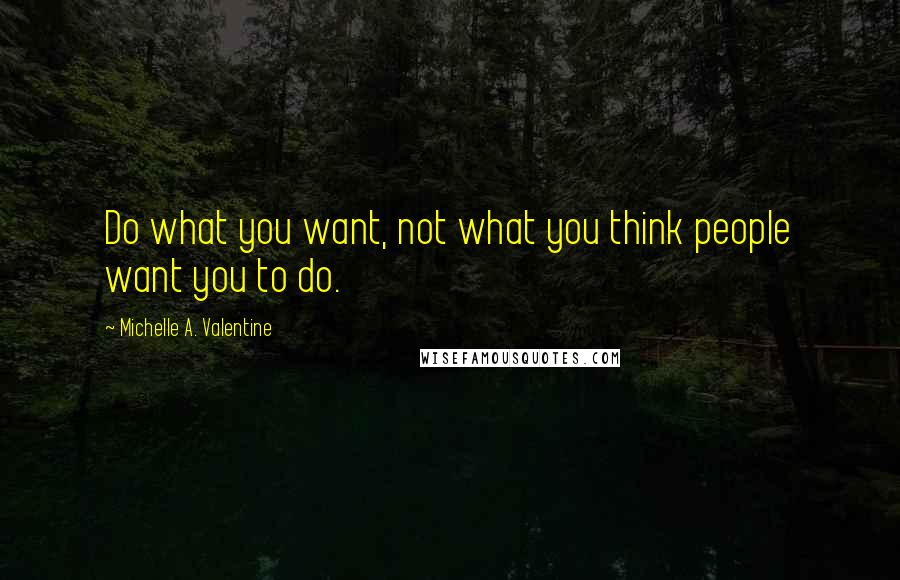 Michelle A. Valentine Quotes: Do what you want, not what you think people want you to do.