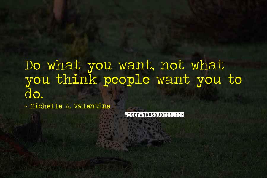 Michelle A. Valentine Quotes: Do what you want, not what you think people want you to do.