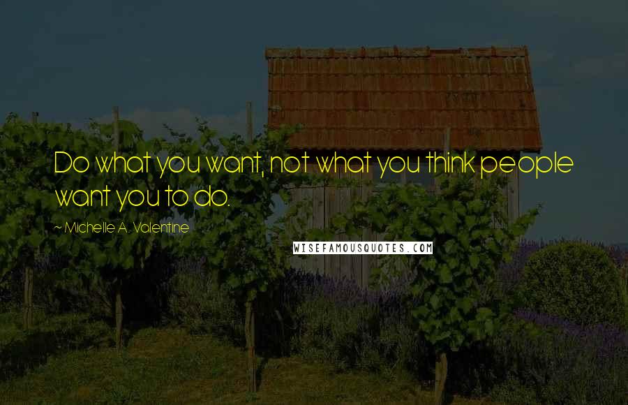 Michelle A. Valentine Quotes: Do what you want, not what you think people want you to do.