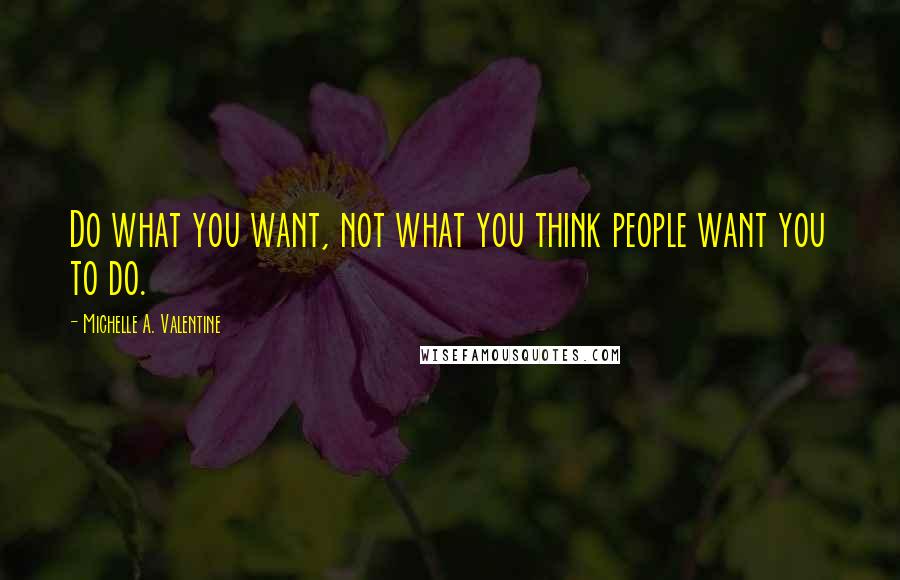 Michelle A. Valentine Quotes: Do what you want, not what you think people want you to do.