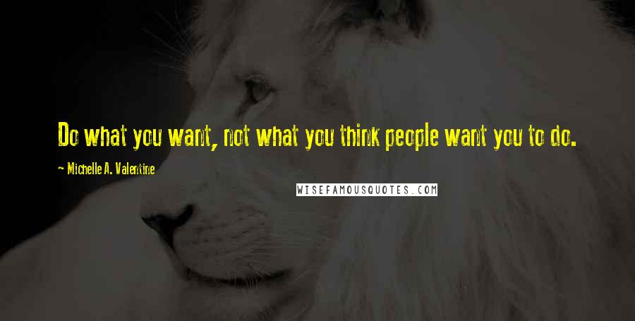 Michelle A. Valentine Quotes: Do what you want, not what you think people want you to do.