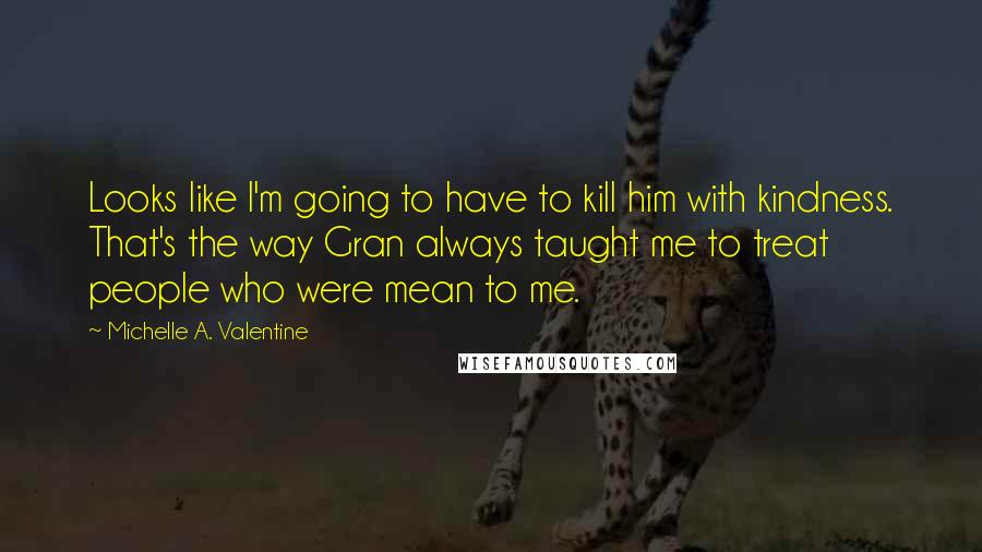 Michelle A. Valentine Quotes: Looks like I'm going to have to kill him with kindness. That's the way Gran always taught me to treat people who were mean to me.
