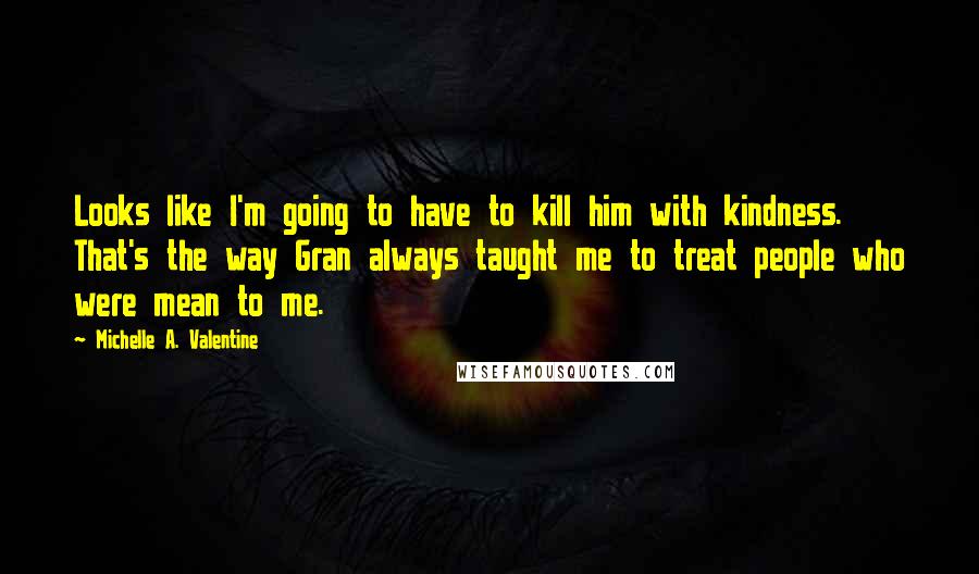 Michelle A. Valentine Quotes: Looks like I'm going to have to kill him with kindness. That's the way Gran always taught me to treat people who were mean to me.