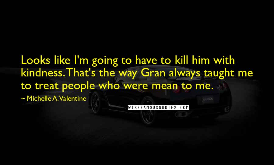 Michelle A. Valentine Quotes: Looks like I'm going to have to kill him with kindness. That's the way Gran always taught me to treat people who were mean to me.