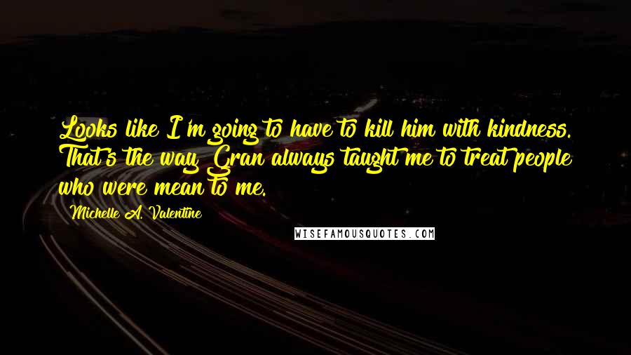 Michelle A. Valentine Quotes: Looks like I'm going to have to kill him with kindness. That's the way Gran always taught me to treat people who were mean to me.