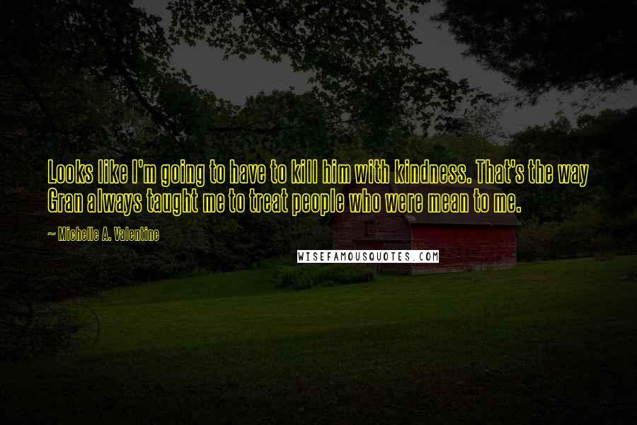 Michelle A. Valentine Quotes: Looks like I'm going to have to kill him with kindness. That's the way Gran always taught me to treat people who were mean to me.