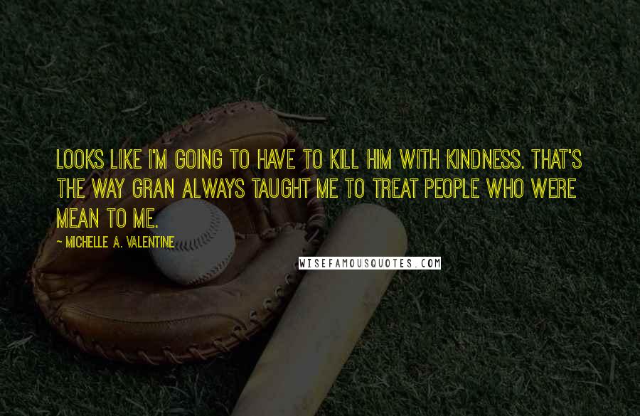 Michelle A. Valentine Quotes: Looks like I'm going to have to kill him with kindness. That's the way Gran always taught me to treat people who were mean to me.