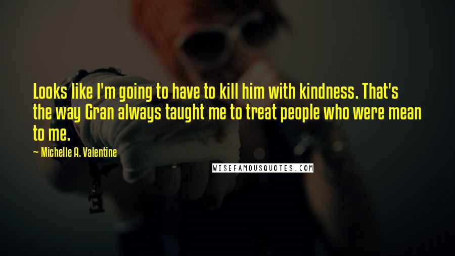 Michelle A. Valentine Quotes: Looks like I'm going to have to kill him with kindness. That's the way Gran always taught me to treat people who were mean to me.