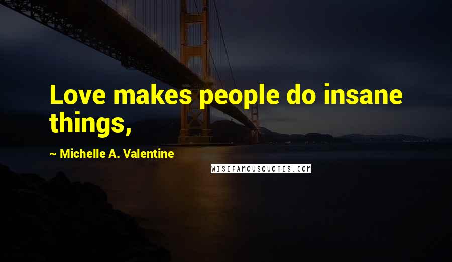 Michelle A. Valentine Quotes: Love makes people do insane things,