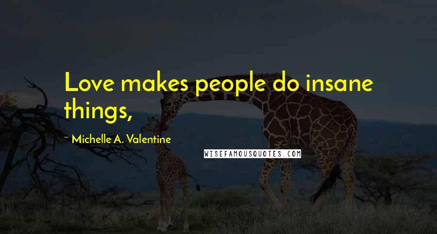 Michelle A. Valentine Quotes: Love makes people do insane things,