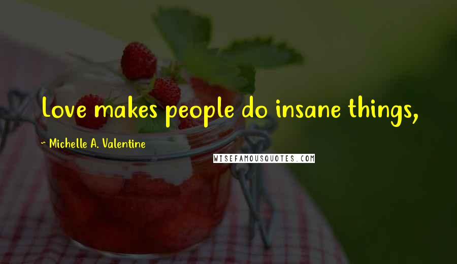 Michelle A. Valentine Quotes: Love makes people do insane things,