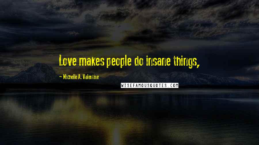 Michelle A. Valentine Quotes: Love makes people do insane things,