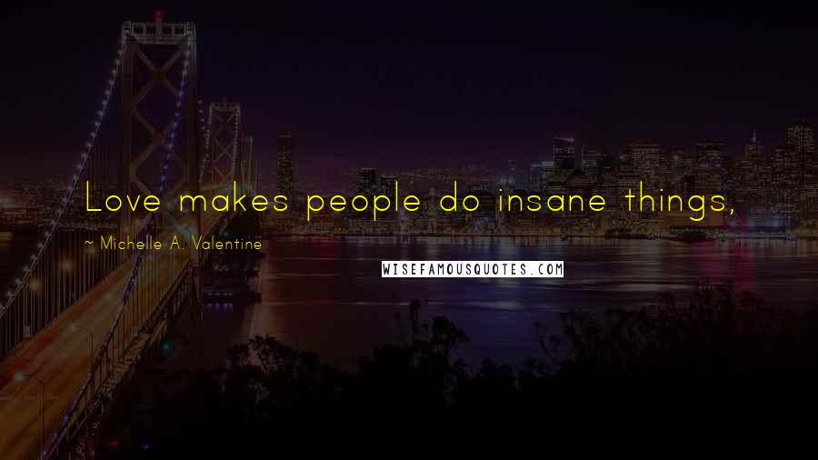 Michelle A. Valentine Quotes: Love makes people do insane things,