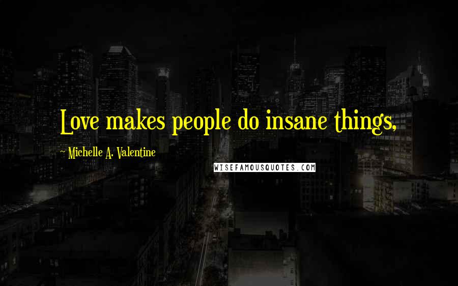 Michelle A. Valentine Quotes: Love makes people do insane things,