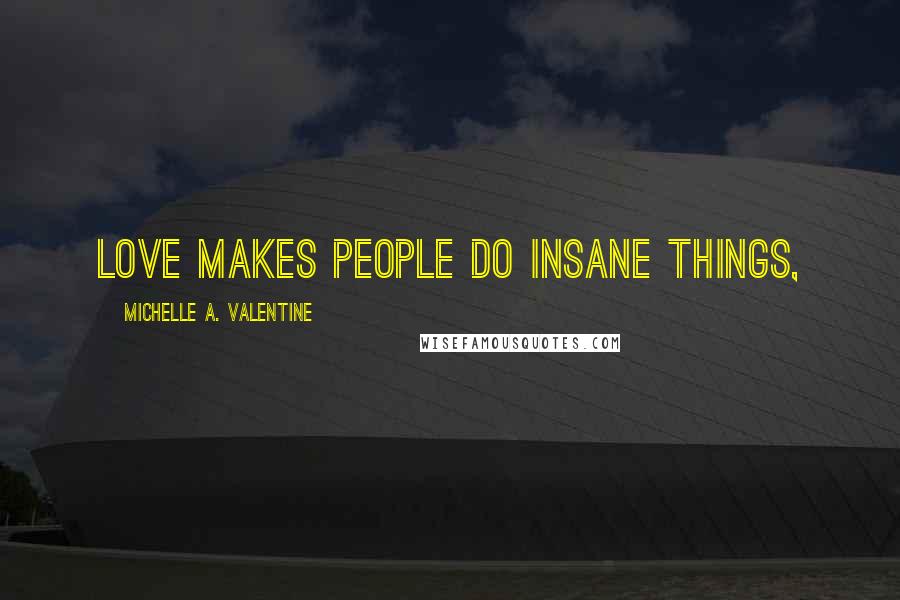 Michelle A. Valentine Quotes: Love makes people do insane things,