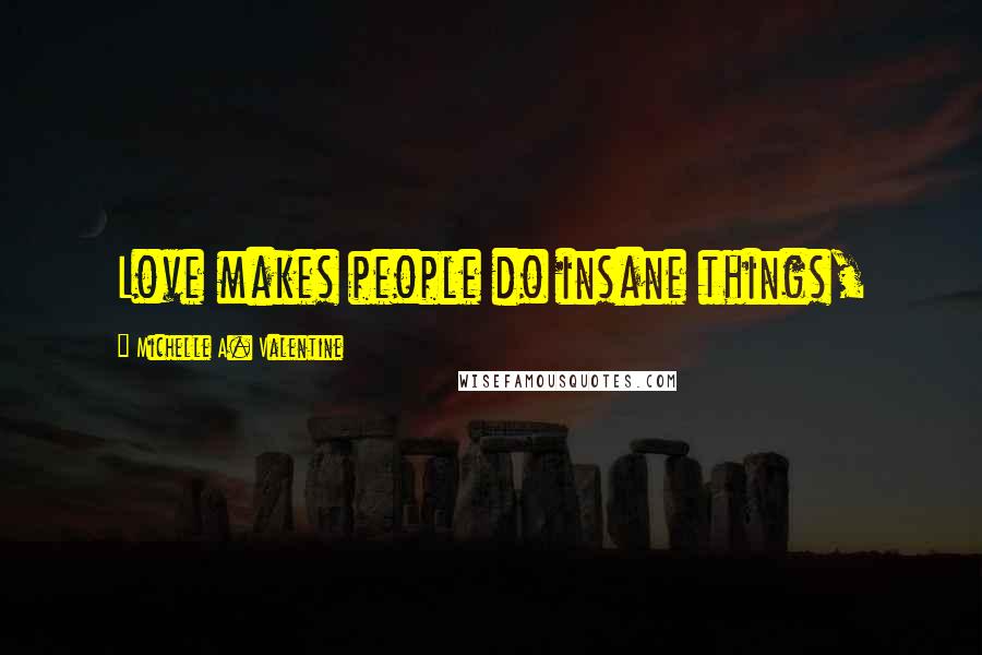 Michelle A. Valentine Quotes: Love makes people do insane things,