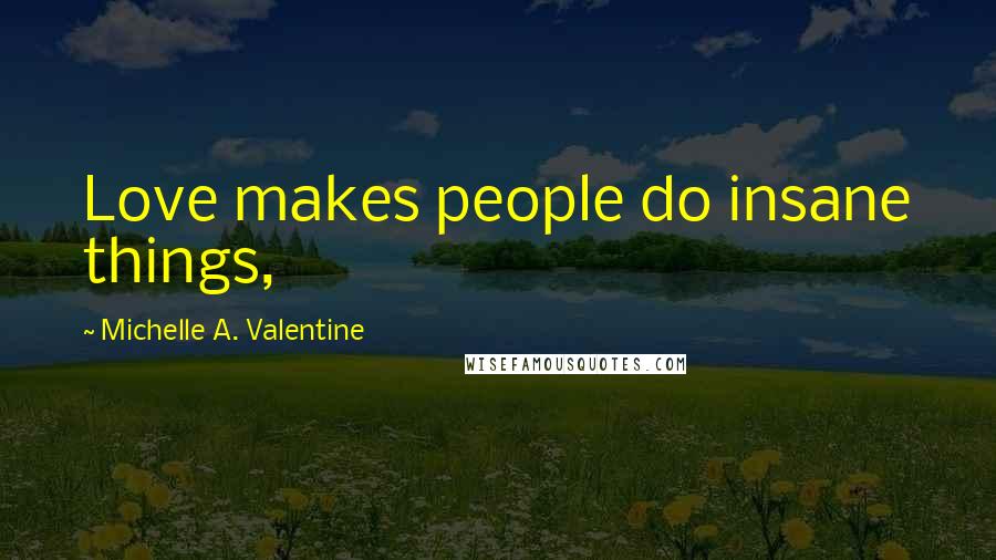 Michelle A. Valentine Quotes: Love makes people do insane things,